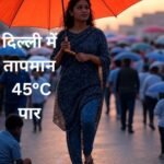 दिल्ली में गर्मी का कहर: पारा 45°C पार! बारिश कब हो सकती है?